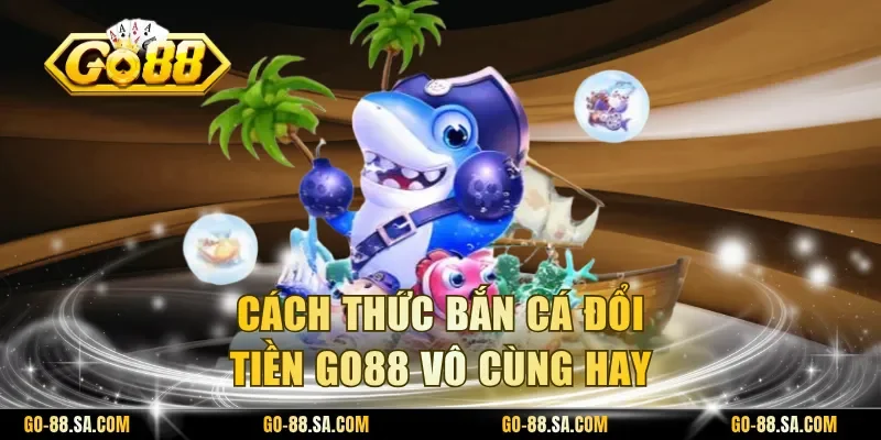 Cách thức bắn cá đổi tiền Go88 vô cùng hay Cách thức bắn cá đổi tiền Go88 vô cùng hay