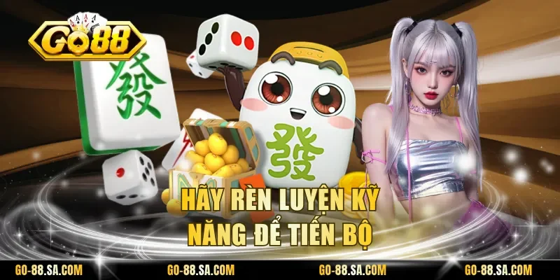 Hãy rèn luyện kỹ năng để tiến bộ